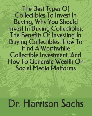Book cover for The Best Types Of Collectibles To Invest In Buying, Why You Should Invest In Buying Collectibles, The Benefits Of Investing In Buying Collectibles, How To Find A Worthwhile Collectible Investment, And How To Generate Wealth On Social Media Platforms