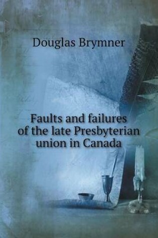 Cover of Faults and failures of the late Presbyterian union in Canada