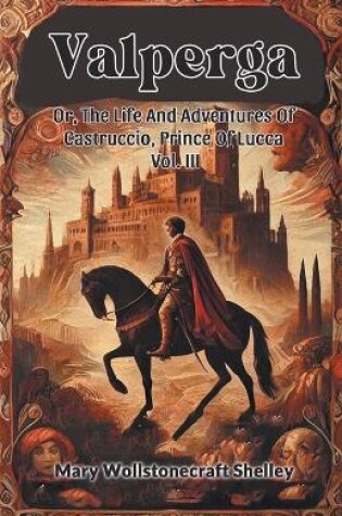 Cover of Valperga Or, The Life And Adventures Of Castruccio, Prince Of Lucca Vol. III