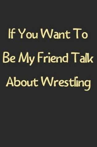 Cover of If You Want To Be My Friend Talk About Wrestling