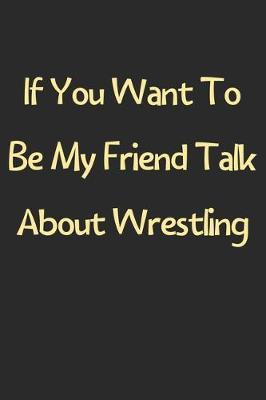 Book cover for If You Want To Be My Friend Talk About Wrestling