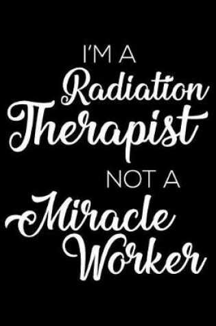 Cover of I'm a Radiation Therapist Not a Miracle Worker