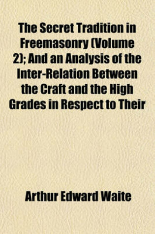 Cover of The Secret Tradition in Freemasonry (Volume 2); And an Analysis of the Inter-Relation Between the Craft and the High Grades in Respect to Their