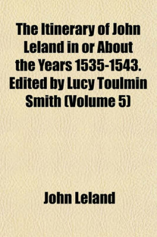 Cover of The Itinerary of John Leland in or about the Years 1535-1543. Edited by Lucy Toulmin Smith (Volume 5)