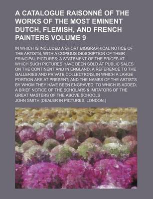 Book cover for A Catalogue Raisonne of the Works of the Most Eminent Dutch, Flemish, and French Painters Volume 9; In Which Is Included a Short Biographical Notice of the Artists, with a Copious Description of Their Principal Pictures a Statement of the Prices at Which