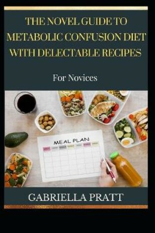 Cover of The Novel Guide To Metabolic Confusion Diet With Delectable Recipes For Novices