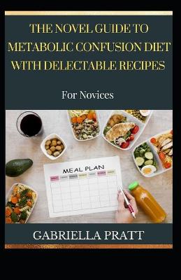 Book cover for The Novel Guide To Metabolic Confusion Diet With Delectable Recipes For Novices