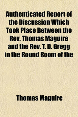 Cover of Authenticated Report of the Discussion Which Took Place Between the REV. Thomas Maguire and the REV. T. D. Gregg in the Round Room of the