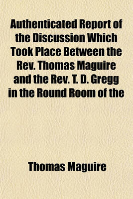 Book cover for Authenticated Report of the Discussion Which Took Place Between the REV. Thomas Maguire and the REV. T. D. Gregg in the Round Room of the