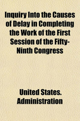 Cover of Inquiry Into the Causes of Delay in Completing the Work of the First Session of the Fifty-Ninth Congress; Under the Provisions of Senate Resolution 175, Fifty-Ninth Congress, First Session