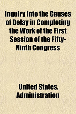 Book cover for Inquiry Into the Causes of Delay in Completing the Work of the First Session of the Fifty-Ninth Congress; Under the Provisions of Senate Resolution 175, Fifty-Ninth Congress, First Session