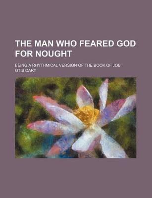 Book cover for The Man Who Feared God for Nought; Being a Rhythmical Version of the Book of Job