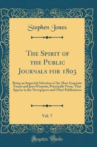 Cover of The Spirit of the Public Journals for 1803, Vol. 7: Being an Impartial Selection of the Most Exquisite Essays and Jeux D'esprits, Principally Prose, That Appear in the Newspapers and Other Publications (Classic Reprint)