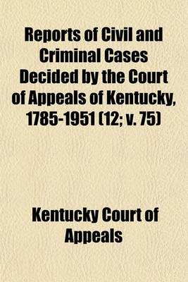 Book cover for Reports of Civil and Criminal Cases Decided by the Court of Appeals of Kentucky, 1785-1951 Volume 12; V. 75