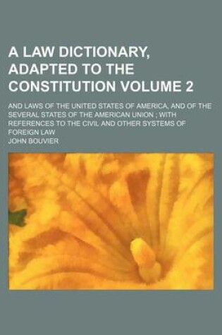 Cover of A Law Dictionary, Adapted to the Constitution; And Laws of the United States of America, and of the Several States of the American Union with References to the Civil and Other Systems of Foreign Law Volume 2