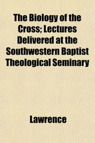 Cover of The Biology of the Cross; Lectures Delivered at the Southwestern Baptist Theological Seminary