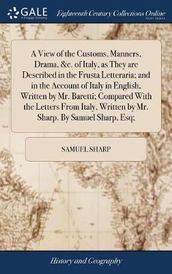 Book cover for A View of the Customs, Manners, Drama, &c. of Italy, as They Are Described in the Frusta Letteraria; And in the Account of Italy in English, Written by Mr. Baretti; Compared with the Letters from Italy, Written by Mr. Sharp. by Samuel Sharp, Esq;