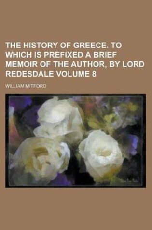 Cover of The History of Greece. to Which Is Prefixed a Brief Memoir of the Author, by Lord Redesdale Volume 8