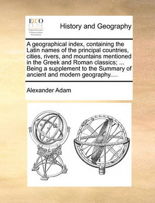 Book cover for A Geographical Index, Containing the Latin Names of the Principal Countries, Cities, Rivers, and Mountains Mentioned in the Greek and Roman Classics; ... Being a Supplement to the Summary of Ancient and Modern Geography....