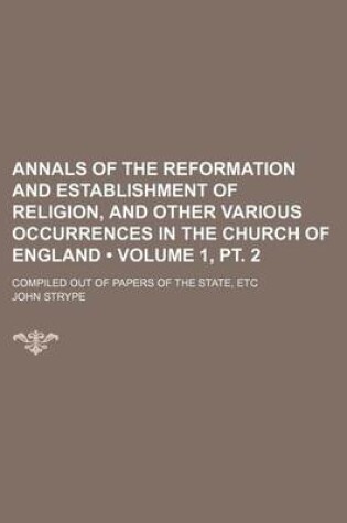 Cover of Annals of the Reformation and Establishment of Religion, and Other Various Occurrences in the Church of England (Volume 1, PT. 2); Compiled Out of Papers of the State, Etc