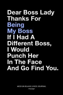 Book cover for Dear Boss Lady Thanks For Being My Boss If I Had A Different Boss, I Would Punch Her In The Face And Go Find You, Medium Blank Lined Journal, 109 Pages