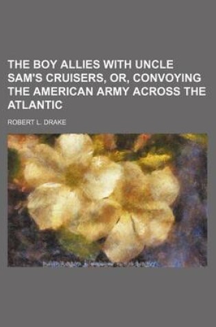 Cover of The Boy Allies with Uncle Sam's Cruisers, Or, Convoying the American Army Across the Atlantic