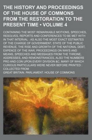 Cover of The History and Proceedings of the House of Commons from the Restoration to the Present Time (Volume 4); Containing the Most Remarkable Motions, Speeches, Resolves, Reports and Conferences to Be Met with in That Interval as Also the Most Exact Estimates O