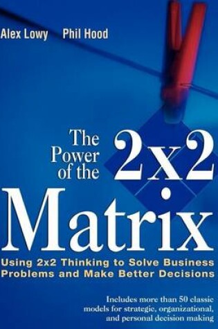 Cover of The Power of the 2 X 2 Matrix: Using 2 X 2 Thinking to Solve Business Problems and Make Better Decisions