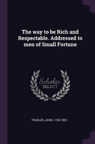 Cover of The Way to Be Rich and Respectable. Addressed to Men of Small Fortune