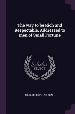 Book cover for The Way to Be Rich and Respectable. Addressed to Men of Small Fortune