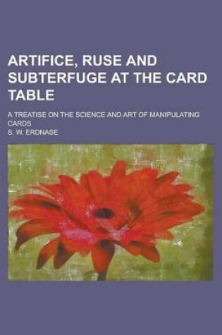 Cover of Artifice, Ruse and Subterfuge at the Card Table; A Treatise on the Science and Art of Manipulating Cards