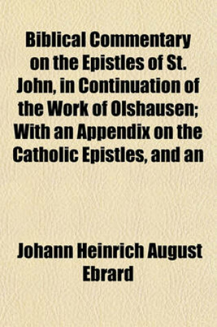 Cover of Biblical Commentary on the Epistles of St. John, in Continuation of the Work of Olshausen; With an Appendix on the Catholic Epistles, and an