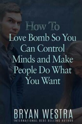 Cover of How To Love Bomb So You Can Control Minds And Make People Do What You Want