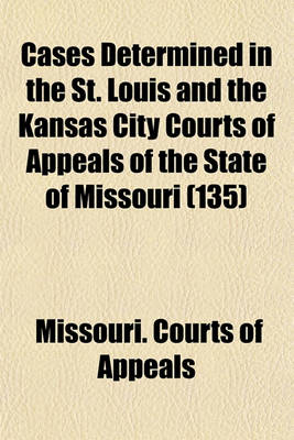 Book cover for Cases Determined in the St. Louis and the Kansas City Courts of Appeals of the State of Missouri (Volume 135)