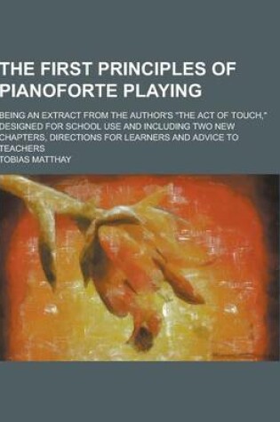 Cover of The First Principles of Pianoforte Playing; Being an Extract from the Author's the Act of Touch, Designed for School Use and Including Two New Chapt