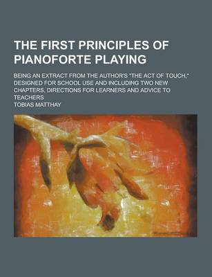 Book cover for The First Principles of Pianoforte Playing; Being an Extract from the Author's the Act of Touch, Designed for School Use and Including Two New Chapt