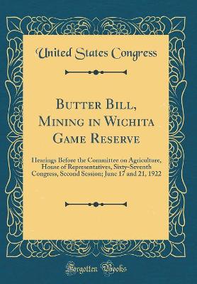 Book cover for Butter Bill, Mining in Wichita Game Reserve: Hearings Before the Committee on Agriculture, House of Representatives, Sixty-Seventh Congress, Second Session; June 17 and 21, 1922 (Classic Reprint)