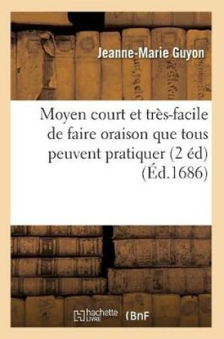 Cover of Moyen Court Et Tres-Facile de Faire Oraison Que Tous Peuvent Pratiquer (2 Ed) (Ed.1686)