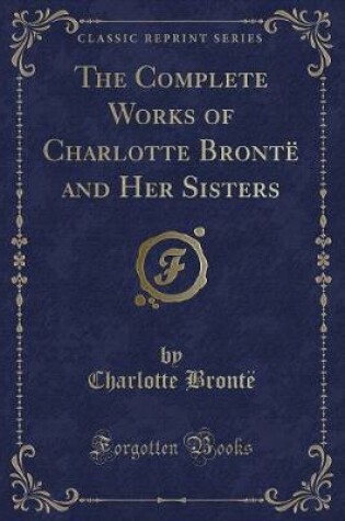 Cover of The Complete Works of Charlotte Brontë and Her Sisters (Classic Reprint)