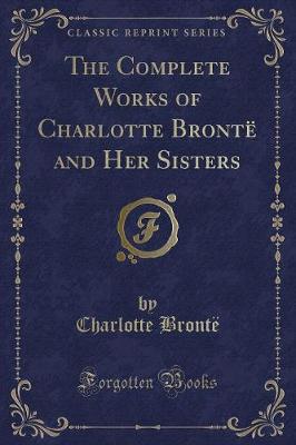 Book cover for The Complete Works of Charlotte Brontë and Her Sisters (Classic Reprint)