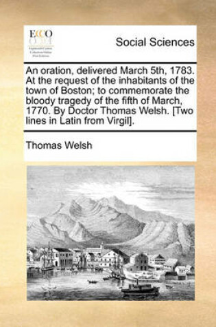 Cover of An Oration, Delivered March 5th, 1783. at the Request of the Inhabitants of the Town of Boston; To Commemorate the Bloody Tragedy of the Fifth of March, 1770. by Doctor Thomas Welsh. [Two Lines in Latin from Virgil].