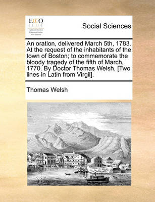 Book cover for An Oration, Delivered March 5th, 1783. at the Request of the Inhabitants of the Town of Boston; To Commemorate the Bloody Tragedy of the Fifth of March, 1770. by Doctor Thomas Welsh. [Two Lines in Latin from Virgil].