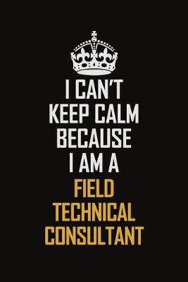 Book cover for I Can't Keep Calm Because I Am A Field Technical Consultant