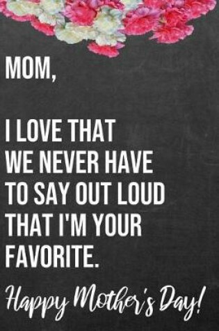 Cover of Mom I Love That We Never Have To Say Out Loud That I'm Your Favorite Happy Mother's Day