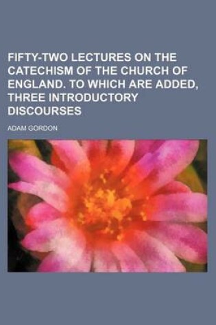 Cover of Fifty-Two Lectures on the Catechism of the Church of England. to Which Are Added, Three Introductory Discourses