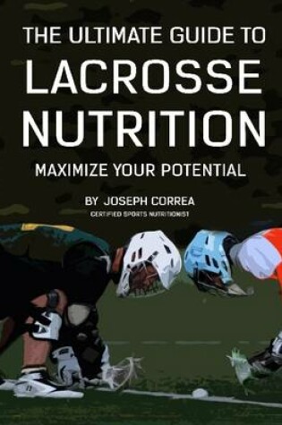 Cover of The Ultimate Guide to Lacrosse Nutrition: Maximize Your Potential