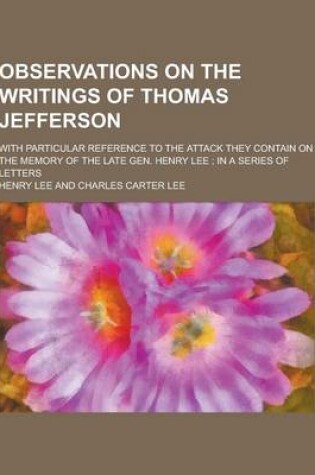 Cover of Observations on the Writings of Thomas Jefferson; With Particular Reference to the Attack They Contain on the Memory of the Late Gen. Henry Lee; In a