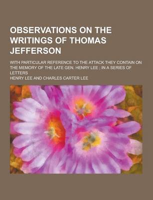 Book cover for Observations on the Writings of Thomas Jefferson; With Particular Reference to the Attack They Contain on the Memory of the Late Gen. Henry Lee; In a