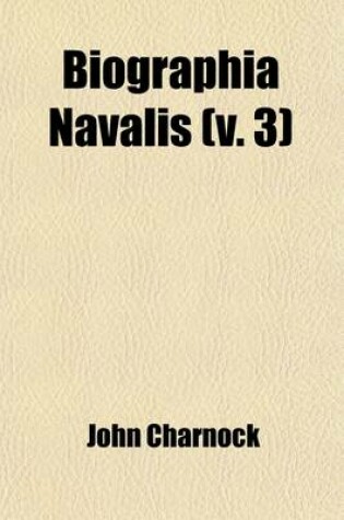 Cover of Biographia Navalis (Volume 3); Or, Impartial Memoirs of the Lives and Characters of Officers of the Navy of Great Britain, from the Year 1660 to the Present Time Drawn from the Most Authentic Sources, and Disposed in a Chronological Arrangement