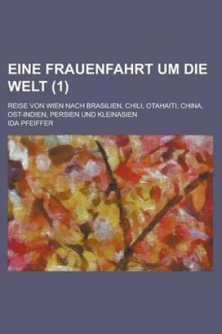 Cover of Eine Frauenfahrt Um Die Welt; Reise Von Wien Nach Brasilien, Chili, Otahaiti, China, Ost-Indien, Persien Und Kleinasien (1 )